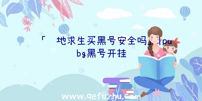 「绝地求生买黑号安全吗」|pubg黑号开挂